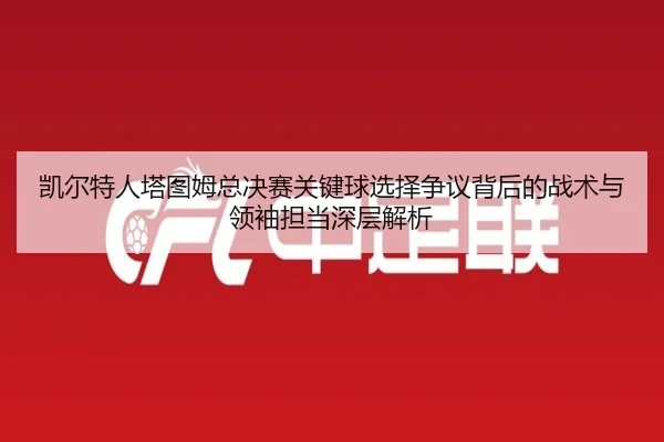 kai-er-te-ren-ta-tu-mu-zong-jue-sai-guan-jian-qiu-xuan-ze-zheng-yi-bei-hou-de-zhan-shu-yu-ling-xiu-dan-dang-shen-ceng-3-648.jpg