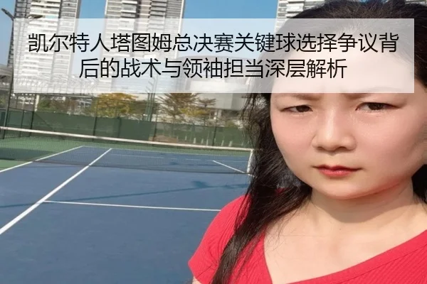 凯尔特人塔图姆总决赛关键球选择争议背后的战术与领袖担当深层解析