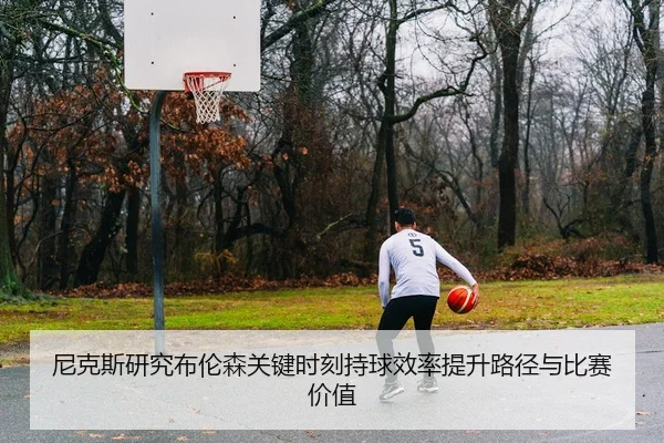 尼克斯研究布伦森关键时刻持球效率提升路径与比赛价值