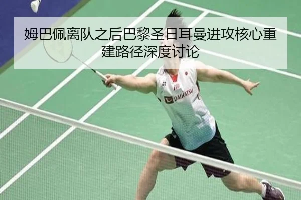 姆巴佩离队之后巴黎圣日耳曼进攻核心重建路径深度讨论