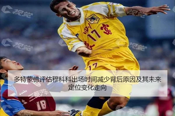 多特蒙德评估穆科科出场时间减少背后原因及其未来定位变化走向