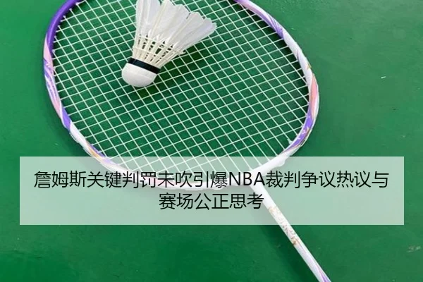 詹姆斯关键判罚未吹引爆NBA裁判争议热议与赛场公正思考