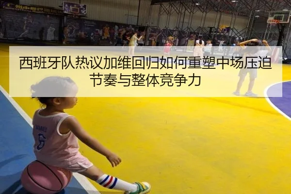 西班牙队热议加维回归如何重塑中场压迫节奏与整体竞争力