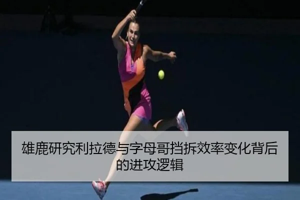 雄鹿研究利拉德与字母哥挡拆效率变化背后的进攻逻辑